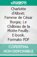 Charlotte d'Albret: Femme de César Borgia; Le Château de la Motte-Feuilly. E-book. Formato PDF ebook di Gustave Schlumberger