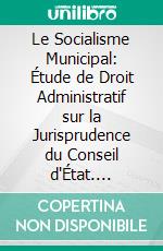 Le Socialisme Municipal: Étude de Droit Administratif sur la Jurisprudence du Conseil d'État. E-book. Formato PDF ebook di Pierre Mimin