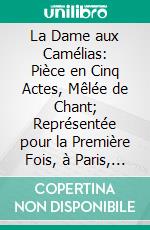 La Dame aux Camélias: Pièce en Cinq Actes, Mêlée de Chant; Représentée pour la Première Fois, à Paris, sur le Théâtre du Vaudeville, le 2 Février 1852. E-book. Formato PDF ebook