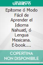 Epítome ó Modo Fácil de Aprender el Idioma Nahuatl, ó Lengua Mexicana. E-book. Formato PDF ebook