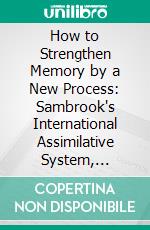 How to Strengthen Memory by a New Process: Sambrook's International Assimilative System, Adapted to All Persons, All Studies, and All Occupations. E-book. Formato PDF ebook