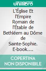 L'Église Et l'Empire Romain de l'Étable de Bethléem au Dôme de Sainte-Sophie. E-book. Formato PDF ebook di Francis Delaisi