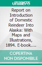 Report on Introduction of Domestic Reindeer Into Alaska: With Maps and Illustrations, 1894. E-book. Formato PDF ebook