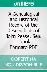 A Genealogical and Historical Record of the Descendants of John Pease, Sen. E-book. Formato PDF