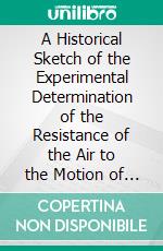 A Historical Sketch of the Experimental Determination of the Resistance of the Air to the Motion of Projectiles. E-book. Formato PDF ebook di Francis Bashforth