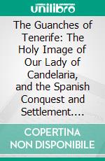 The Guanches of Tenerife: The Holy Image of Our Lady of Candelaria, and the Spanish Conquest and Settlement. E-book. Formato PDF ebook