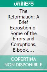 The Reformation: A Brief Exposition of Some of the Errors and Corruptions. E-book. Formato PDF ebook