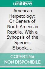 American Herpetology: Or Genera of North American Reptilia, With a Synopsis of the Species. E-book. Formato PDF ebook di Richard Harlan