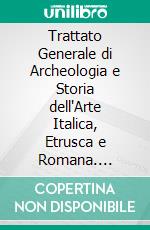 Trattato Generale di Archeologia e Storia dell'Arte Italica, Etrusca e Romana. E-book. Formato PDF ebook di Iginio Gentile