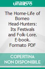 The Home-Life of Borneo Head-Hunters: Its Festivals and Folk-Lore. E-book. Formato PDF