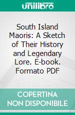 South Island Maoris: A Sketch of Their History and Legendary Lore. E-book. Formato PDF ebook di Canon Stack