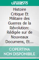 Histoire Critique Et Militaire des Guerres de la Révolution: Rédigée sur de Nouveaux Documens, Et Augm, Dúngrand Nombre de Cartess Et de Plans. E-book. Formato PDF ebook