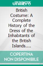 British Costume: A Complete History of the Dress of the Inhabitants of the British Islands. E-book. Formato PDF