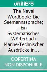 The Naval Wordbook: Die Seemannssprache; Ein Systematisches Wörterbuch Marine-Technischer Ausdrücke in Englischer Und Deutscher Sprache. E-book. Formato PDF ebook