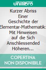 Kurzer Abriss Einer Geschichte der Elementar-Mathematik: Mit Hinweisen auf die Sich Anschliessended Höheren Gebiete. E-book. Formato PDF ebook di Karl Fink