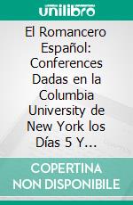 El Romancero Español: Conferences Dadas en la Columbia University de New York los Días 5 Y 7 de Abril de 1909 Bajo los Auspicios de The Hispanic Society Of America. E-book. Formato PDF ebook