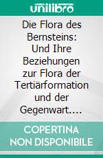 Die Flora des Bernsteins: Und Ihre Beziehungen zur Flora der Tertiärformation und der Gegenwart. E-book. Formato PDF ebook