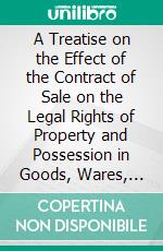 A Treatise on the Effect of the Contract of Sale on the Legal Rights of Property and Possession in Goods, Wares, and Merchandise. E-book. Formato PDF ebook di Colin Blackburn