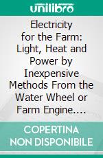 Electricity for the Farm: Light, Heat and Power by Inexpensive Methods From the Water Wheel or Farm Engine. E-book. Formato PDF ebook di Frederick Irving Anderson