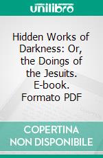 Hidden Works of Darkness: Or, the Doings of the Jesuits. E-book. Formato PDF ebook