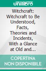 Witchcraft: Witchcraft to Be Understood, Facts, Theories and Incidents, With a Glance at Old and New Salem and Its Historical Resources; Illustrated. E-book. Formato PDF ebook