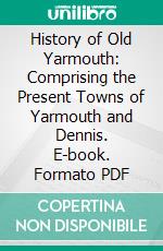 History of Old Yarmouth: Comprising the Present Towns of Yarmouth and Dennis. E-book. Formato PDF