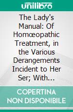 The Lady's Manual: Of Homœopathic Treatment, in the Various Derangements Incident to Her Ser; With Chapters on the Management of the Diseases Incident to Early Infancy. E-book. Formato PDF ebook