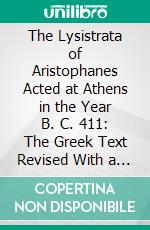 The Lysistrata of Aristophanes Acted at Athens in the Year B. C. 411: The Greek Text Revised With a Translation Into Corresponding Metres Introduction and Commentary. E-book. Formato PDF