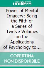 Power of Mental Imagery: Being the Fifth of a Series of Twelve Volumes on the Applications of Psychology to the Problems of Personal and Business Efficiency. E-book. Formato PDF ebook