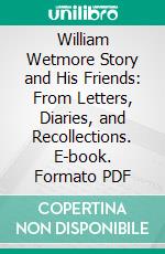 William Wetmore Story and His Friends: From Letters, Diaries, and Recollections. E-book. Formato PDF ebook di Henry James