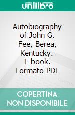 Autobiography of John G. Fee, Berea, Kentucky. E-book. Formato PDF ebook di John Gregg Fee