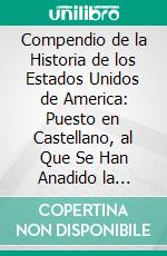 Compendio de la Historia de los Estados Unidos de America: Puesto en Castellano, al Que Se Han Anadido la Declaracion de la Independencia y la Constitucion de Su Gobierno. E-book. Formato PDF ebook