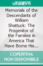 Memorials of the Descendants of William Shattuck: The Progenitor of the Families in America That Have Borne His Name; Including an Introduction, and an Appendix Containing Collateral Information. E-book. Formato PDF ebook