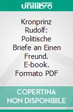 Kronprinz Rudolf: Politische Briefe an Einen Freund. E-book. Formato PDF ebook