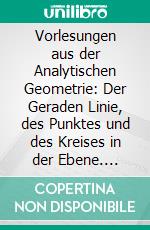 Vorlesungen aus der Analytischen Geometrie: Der Geraden Linie, des Punktes und des Kreises in der Ebene. E-book. Formato PDF ebook