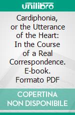 Cardiphonia, or the Utterance of the Heart: In the Course of a Real Correspondence. E-book. Formato PDF ebook di John Newton