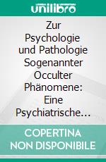 Zur Psychologie und Pathologie Sogenannter Occulter Phänomene: Eine Psychiatrische Studie. E-book. Formato PDF ebook