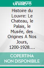 Histoire du Louvre: Le Chateau, le Palais, le Musée, des Origines A Nos Jours, 1200-1928. E-book. Formato PDF ebook di Louis Hautecœur