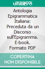 Antologia Epigrammatica Italiana: Preceduta da un Discorso sull'Epigramma. E-book. Formato PDF ebook