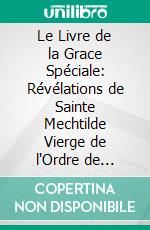 Le Livre de la Grace Spéciale: Révélations de Sainte Mechtilde Vierge de l'Ordre de Saint-Benoit. E-book. Formato PDF