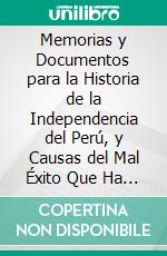 Memorias y Documentos para la Historia de la Independencia del Perú, y Causas del Mal Éxito Que Ha Tenido Ésta: Obra Póstuma de P. Pruvonena. E-book. Formato PDF ebook