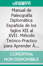 Manual de Paleografía Diplomática Española de los Siglos XII al XVII: Método Teórico-Practico para Aprender Á Leer los Documentos Españoles de los Siglos XII al XVII. E-book. Formato PDF ebook