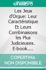 Les Jeux d'Orgue: Leur Caractéristique Et Leurs Combinaisons les Plus Judicieuses. E-book. Formato PDF ebook di Charles Locher