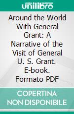 Around the World With General Grant: A Narrative of the Visit of General U. S. Grant. E-book. Formato PDF ebook di John Russell Young