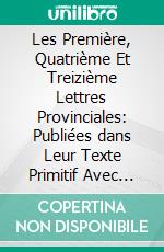 Les Première, Quatrième Et Treizième Lettres Provinciales: Publiées dans Leur Texte Primitif Avec une Introd, Et des Notes par Ernest Havet. E-book. Formato PDF ebook