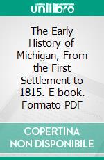 The Early History of Michigan, From the First Settlement to 1815. E-book. Formato PDF ebook