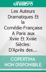 Les Auteurs Dramatiques Et la Comédie-Française A Paris aux Xviie Et Xviiie Siècles: D'Après des Documents Inédits Extraits des Archives du Théâtre-Français. E-book. Formato PDF ebook