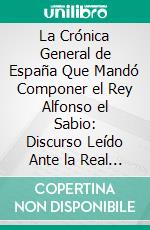 La Crónica General de España Que Mandó Componer el Rey Alfonso el Sabio: Discurso Leído Ante la Real Academia de la Historia, el Día 21 de Mayo de 1916. E-book. Formato PDF ebook