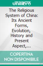 The Religious System of China: Its Ancient Forms, Evolution, History and Present Aspect, Manners, Custom and Social Institutions Connected Therewith. E-book. Formato PDF ebook