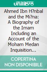 Ahmed Ibn H?nbal and the Mi?na: A Biography of the Imam Including an Account of the Moham Medan Inquisition Called the Mihna, 218 234 A. H. E-book. Formato PDF